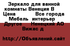 Зеркало для ванной комнаты Венеция В120 › Цена ­ 4 900 - Все города Мебель, интерьер » Другое   . Ненецкий АО,Вижас д.